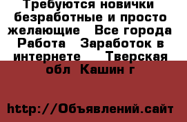 Требуются новички, безработные и просто желающие - Все города Работа » Заработок в интернете   . Тверская обл.,Кашин г.